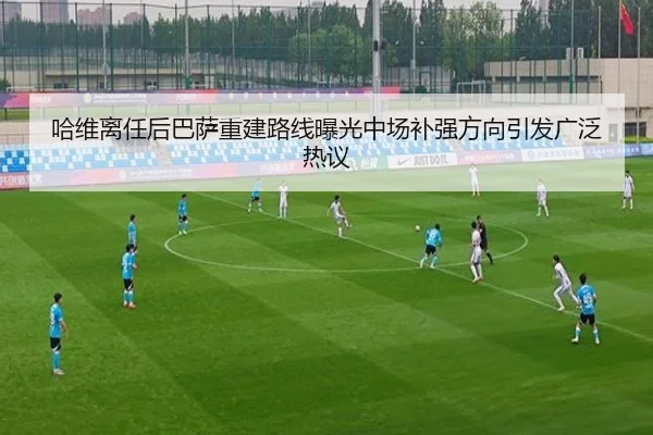 哈维离任后巴萨重建路线曝光中场补强方向引发广泛热议 - LEYUSPORTS