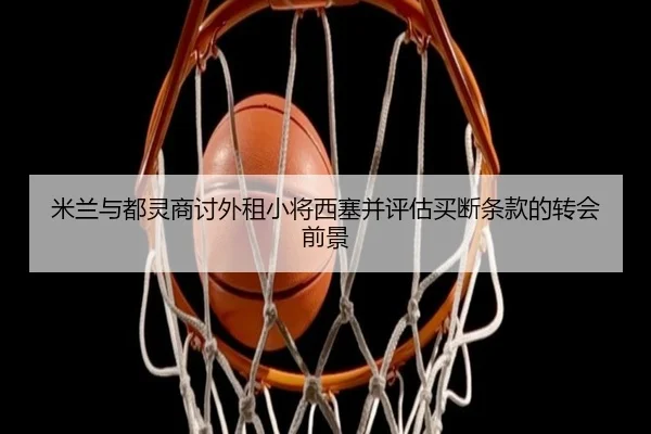 米兰与都灵商讨外租小将西塞并评估买断条款的转会前景 - LEYUSPORTS