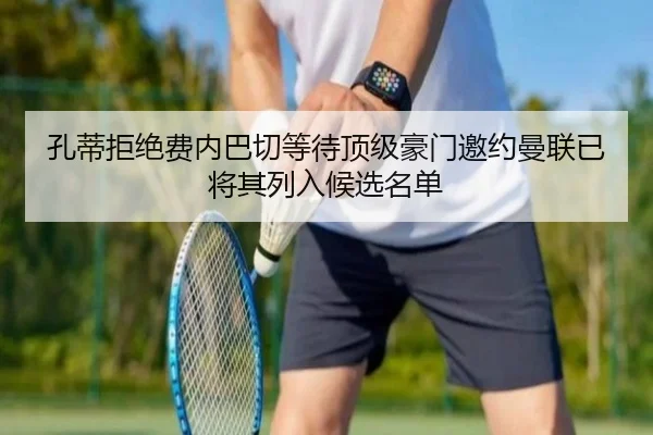 孔蒂拒绝费内巴切等待顶级豪门邀约曼联已将其列入候选名单 - LEYUSPORTS
